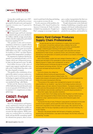 INFOCUS TRENDSSHAPING THE FUTURE OF LOGISTICS
Among other notable gains since 2007:
■■ Federal, state, and local tax revenues
generated by the port sector and importer/
exporter revenues rose 51 percent to
$321.1 billion.
■■ Jobs generated by port-related activity
jumped 74 percent to 23.1 million.
■■ Personal wages and local consump-
tion related to the port sector doubled to
$1.5 billion, with the average annual salary
of those directly employed by port-related
businesses equaling $53,723.
“The growth in jobs and economic
importance of America’s seaports reflects
the fact that the value of international
cargo handled at these ports increased by
$400 billion since 2007, reaching about
$1.8 trillion in 2014,” says John Martin,
president of the transportation consultancy.
“It’s important to emphasize that the key
growth in our international trade is in U.S.
exports, which saw a 60-percent increase
in value over the past seven years,” he adds.
Each dollar increase in the value of
export cargo supports significantly more
jobs in the United States than does a dol-
lar value of growth in imports.
“The growth in the contributions of our
ports to the nation’s economy underscores
the need to invest in infrastructure and
technology to support and foster good jobs,
national security, international trade, and
our standard of living,” adds Martin.
To that end, the American Association
of Port Authorities forecasts that ports need
to invest upwards of $30 billion by 2025
to maintain U.S. competiveness on today’s
global stage.
CAGT: Freight
Can’t Wait
The U.S. transportation and logistics
sector, and business interests in general,
have long been challenged by a public sec-
tor that continues to siphon transportation
revenues for other purposes. While some
states are cracking down on wandering
funds and specifically earmarking capital
for infrastructure projects, others remain
mired in pork barrel wheeling and dealing,
even as gas-tax revenues dry up.
To raise awareness of this problem, the
Washington, D.C.-based Coalition for
America’s Gateways  Trade Corridors
(CAGT) has introduced a “Freight Can’t
Wait” campaign to encourage Congress to
pass a surface transportation law that con-
tains a fully funded freight grant program.
“Freight infrastructure needs dedicated
funding. Establishing a competitive grant
program with broad, multimodal project
eligibility throughout the United States is a
priority for our coalition, and should be for
Henry Ford College Produces
Supply Chain Professionals
T
he past decade has seen a renaissance in supply chain and logistics
curriculum—a trend that continues today unabated. But as the
manufacturing and supply chain sectors encounter a growing labor
shortage, a widening gap is looming on the logistics frontline.
Increasingly, there is a move to bring supply chain education and career
development to high schools, vocational schools, and community colleges—
introducing a new generation of students and workers to an industry brimming
with job opportunities.
Henry Ford College, a public two-year college in Dearborn, Mich., is
seizing upon the legacy of its namesake to create an associate
degree program in supply chain management, as well as
a new SCM technician certificate through its business
and computer technology division. The new
curriculum will begin during the fall 2015
semester.
True to its mission, the college has
traditionally offered training and apprenticeship
programs for students involved in skilled trades. The
supply chain program will expand upon this foundation, as well as augment the
scope of its career development offerings.
“The purpose of this supply chain management program is to create job
opportunities for our students,” says Henry Ford College business instructor
Douglas Langs, a 22-year veteran of General Motors. “It prepares students to
obtain a job once they graduate with either their associate degree or certificate.”
Alternatively, it also provides a pathway for associate degree graduates to
continue their supply chain education elsewhere.
Case in point: Henry Ford College alumnus Ben Topping is currently studying
supply chain management at Wayne State University. Topping’s interest was
sparked by Langs’ capstone business course, which featured supply chain
management.
“During the first day of class, Professor Langs placed a small piece of chocolate
in front of each student, and we spent the entire 90-minute class discussing
where every ingredient of that chocolate—cacao, sugar, milk, aluminum for the
wrapper, paper for the tag—originated, as well as how it arrived in Hershey, Pa.,”
recalls Topping.
“Because I was already familiar with the basics of logistics, purchasing,
warehousing, and distribution, I was able to dive deeper into the field, enhancing
my learning,” he adds.
20  Inbound Logistics • May 2015
 