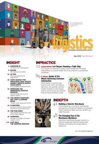 May 2015 • Inbound Logistics 1
May 2015 • Vol. 35 • No. 5
INDEPTH
	42	Building a Smarter Warehouse
Cloud computing, e-commerce, omnichannel
management, and last-mile logistics are reshaping
today’s warehouse. Make sure your facilities can
make the grade.
	48	The Changing Face of the
Warehouse Workforce
How does a warehouse manager transform a
group of people with different backgrounds,
outlooks, and abilities into a high-powered
workforce?
THE MAGAZINE FOR DEMAND-DRIVEN LOGISTICS
INPRACTICE
	12	READER PROFILE  Lori Harper: Running a Tight Ship
Lori Harper, vice president, supply chain management at Ingalls
Shipbuilding, is a natural leader who finds solutions to unexpected
challenges.
	89	IT TOOLKIT  Awake at the
Wheel: Delivering Customer
Satisfaction
When Sleepy’s customers got
tired of short notice and missed
deliveries, the specialty mattress
retailer brought in a technology
partner and dreamed up a solution
that put those problems to bed.
INSIGHT
	 6	 CHECKING IN
The walls come tumbling down.
	 8	 DIALOG
The ongoing conversation.
	 10	 10 TIPS
Improving shipper/carrier
relationships.
	 30	 TIGHT MARKET FOR
INDUSTRIAL REAL ESTATE
MARKET IMPACTS SUPPLY
CHAIN COSTS
KnowledgeBase sponsored by WSI.
	 32	 IMPROVING THE
WAREHOUSE STARTUP
PROCESS
Thought Leader sponsored by
Wagner Logistics.
	 34	 THE DRIVER SHORTAGE—
NOT JUST A CARRIER
ISSUE
Thought Leader sponsored by Saia.
	 36	 IT MATTERS
Finding an inventory solution that’s
just right for your small business.
	 38	 THE FINE PRINT
How Amtrak’s Supreme Court case
affects freight shippers.
	 40	 VIEWPOINT
Five ways to mitigate a truckload
capacity crunch.
	112	 LAST MILE:
THE CHOPPER DROPPER
THE CHANGING FACE
OF THE WAREHOUSE
WORKFORCE
page 48
 