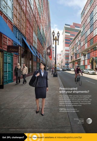 Preoccupied
withyourshipments?
That’swhereATTcanhelp.Oursupplychain
solutions are designed to work together
acrossourhighlysecure,globalnetwork— for
enhanced asset monitoring, security and
visibilityvirtuallyanywhere.Leavingyoufree
to focus on what matters most.
ATT BusinessSolutions
att.com/assetmanagement
©2015 ATT Intellectual Property. All rights reserved. All other marks used herein are the property of their respective owners.
ATT_ad0515.indd 1 5/11/15 10:35 AMGot 3PL challenges?  Get free expert solutions at inboundlogistics.com/3pl
 