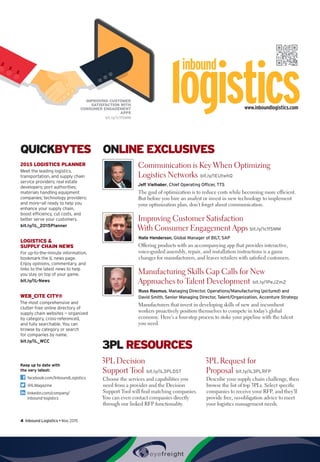 4  Inbound Logistics • May 2015
www.inboundlogistics.com
QUICKBYTES
2015 LOGISTICS PLANNER
Meet the leading logistics,
transportation, and supply chain
service providers; real estate
developers; port authorities;
materials handling equipment
companies; technology providers;
and more—all ready to help you
enhance your supply chain,
boost efficiency, cut costs, and
better serve your customers.
bit.ly/IL_2015Planner
LOGISTICS 
SUPPLY CHAIN NEWS
For up-to-the-minute information,
bookmark the IL news page.
Enjoy opinions, commentary, and
links to the latest news to help
you stay on top of your game.
bit.ly/IL-News
WEB_CITE CITY®
The most comprehensive and
clutter-free online directory of
supply chain websites — organized
by category, cross-referenced,
and fully searchable. You can
browse by category or search
for companies by name.
bit.ly/IL_WCC
ONLINE EXCLUSIVES
Communication is Key When Optimizing
Logistics Networks  bit.ly/1EUtwhQ
Jeff Vielhaber, Chief Operating Officer, TTS
The goal of optimization is to reduce costs while becoming more efficient.
But before you hire an analyst or invest in new technology to implement
your optimization plan, don’t forget about communication.
Improving Customer Satisfaction
With Consumer Engagement Apps bit.ly/1c1fSMM
Nate Henderson, Global Manager of BILT, SAP
Offering products with an accompanying app that provides interactive,
voice-guided assembly, repair, and installation instructions is a game
changer for manufacturers, and leaves retailers with satisfied customers. 
Manufacturing Skills Gap Calls for New
Approaches to Talent Development  bit.ly/1PeJZm2
Russ Rasmus, Managing Director, Operations/Manufacturing (pictured) and
David Smith, Senior Managing Director, Talent/Organization, Accenture Strategy
Manufacturers that invest in developing skills of new and incumbent
workers proactively position themselves to compete in today’s global
economy. Here’s a four-step process to stoke your pipeline with the talent
you need.
3PL RESOURCES
3PL Decision
Support Tool  bit.ly/IL3PLDST
Choose the services and capabilities you
need from a provider and the Decision
Support Tool will find matching companies.
You can even contact companies directly
through our linked RFP functionality.
3PL Request for
Proposal  bit.ly/IL3PLRFP
Describe your supply chain challenge, then
browse the list of top 3PLs. Select specific
companies to receive your RFP, and they’ll
provide free, no-obligation advice to meet
your logistics management needs.
Keep up to date with
the very latest:
  facebook.com/InboundLogistics
  @ILMagazine
 linkedin.com/company/
inbound-logistics
IMPROVING CUSTOMER
SATISFACTION WITH
CONSUMER ENGAGEMENT
APPS
bit.ly/1c1fSMM
 