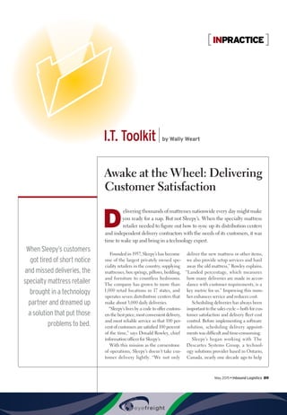INPRACTICE
When Sleepy’s customers
got tired of short notice
and missed deliveries, the
specialty mattress retailer
brought in a technology
partner and dreamed up
a solution that put those
problems to bed.
I.T. Toolkit | by Wally Weart
Awake at the Wheel: Delivering
Customer Satisfaction
D
elivering thousands of mattresses nationwide every day might make
you ready for a nap. But not Sleepy’s. When the specialty mattress
retailer needed to figure out how to sync up its distribution centers
and independent delivery contractors with the needs of its customers, it was
time to wake up and bring in a technology expert.
Founded in 1957, Sleepy’s has become
one of the largest privately owned spe-
ciality retailers in the country, supplying
mattresses, box springs, pillows, bedding,
and furniture to countless bedrooms.
The company has grown to more than
1,000 retail locations in 17 states, and
operates seven distribution centers that
make about 3,000 daily deliveries.
“Sleepy’s lives by a code to offer custom-
ers the best price, most convenient delivery,
and most reliable service so that 100 per-
cent of customers are satisfied 100 percent
of the time,” says Donald Rowley, chief
information officer for Sleepy’s.
With this mission as the cornerstone
of operations, Sleepy’s doesn’t take cus-
tomer delivery lightly. “We not only
deliver the new mattress or other items,
we also provide setup services and haul
away the old mattress,” Rowley explains.
“Landed percentage, which measures
how many deliveries are made in accor-
dance with customer requirements, is a
key metric for us.” Improving this num-
ber enhances service and reduces cost.
Scheduling deliveries has always been
important to the sales cycle – both for cus-
tomer satisfaction and delivery fleet cost
control. Before implementing a software
solution, scheduling delivery appoint-
ments was difficult and time-consuming.
Sleepy’s began working with The
Descartes Systems Group, a technol-
ogy solutions provider based in Ontario,
Canada, nearly one decade ago to help
May 2015 • Inbound Logistics 89
 