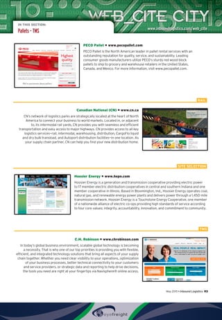 IN THIS SECTION:
Pallets – TMS
PECO Pallet • www.pecopallet.com
PECO Pallet is the North American leader in pallet rental services with an
outstanding reputation for quality, service, and sustainability. Leading
consumer goods manufacturers utilize PECO’s sturdy red wood block
pallets to ship to grocery and warehouse retailers in the United States,
Canada, and Mexico. For more information, visit www.pecopallet.com.
Canadian National (CN) • www.cn.ca
CN’s network of logistics parks are strategically located at the heart of North
America to connect your business to world markets. Located in, or adjacent
to, its intermodal rail yards, CN provides you with seamless and efficient
transportation and easy access to major highways. CN provides access to all key
logistics services—rail, intermodal, warehousing, distribution, CargoFlo liquid
and dry bulk transload, and Autoport distribution facilities—in one location. As
your supply chain partner, CN can help you find your new distribution home.
Hoosier Energy • www.hepn.com
Hoosier Energy is a generation and transmission cooperative providing electric power
to 17 member electric distribution cooperatives in central and southern Indiana and one
member cooperative in Illinois. Based in Bloomington, Ind., Hoosier Energy operates coal,
natural gas, and renewable energy power plants and delivers power through a 1,450-mile
transmission network. Hoosier Energy is a Touchstone Energy Cooperative, one member
of a nationwide alliance of electric co-ops providing high standards of service according
to four core values: integrity, accountability, innovation, and commitment to community.
C.H. Robinson • www.chrobinson.com
In today’s global business environment, scalable global technology is becoming
a necessity. That is why one of our top priorities is providing you with flexible,
efficient, and integrated technology solutions that bring all aspects of your supply
chain together. Whether you need clear visibility to your operations, optimization
of your business processes, better technical connectivity to your customers
and service providers, or strategic data and reporting to help drive decisions,
the tools you need are right at your fingertips via Navisphere® online access.
RAIL
SITE SELECTION
TMS
May 2015 • Inbound Logistics 93
 