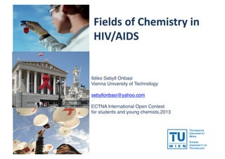 Fields	
  of	
  Chemistry	
  in	
  
HIV/AIDS	
  

Ildiko Sebyll Onbasi!
Vienna University of Technology!
sebyllonbasi@yahoo.com !
ECTNA International Open Contest !
for students and young chemists,2013!

 
