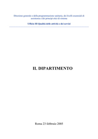 Direzione generale e della programmazione sanitaria, dei livelli essenziali di
                  assistenza e dei principi etici di sistema

               Ufficio III Qualità delle attività e dei servizi




                    IL DIPARTIMENTO




                       Roma 23 febbraio 2005
 