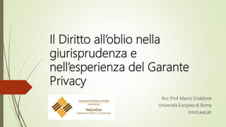 Il Diritto all’oblio nella
giurisprudenza e
nell’esperienza del Garante
Privacy
Avv. Prof. Marco Scialdone
Università Europea di Roma
InnoLawLab
 