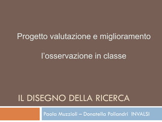 IL DISEGNO DELLA RICERCA
Paola Muzzioli – Donatella Poliandri INVALSI
Progetto valutazione e miglioramento
l’osservazione in classe
 