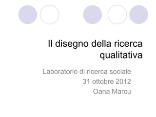 Il disegno della ricerca
              qualitativa
Laboratorio di ricerca sociale
             31 ottobre 2012
                  Oana Marcu
 