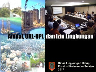 Berdasarkan PP No. 27 Tahun 2012
Dinas Lingkungan Hidup
Provinsi Kalimantan Selatan
2017
Amdal, UKL-UPL dan Izin Lingkungan
 