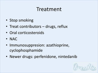 Treatment
• Stop smoking
• Treat contributors – drugs, reflux
• Oral corticosteroids
• NAC
• Immunosuppresion: azathioprine,
cyclophosphamide
• Newer drugs: perfenidone, nintedanib
 