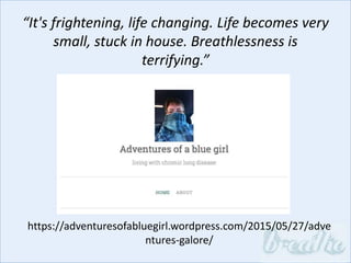https://adventuresofabluegirl.wordpress.com/2015/05/27/adve
ntures-galore/
“It's frightening, life changing. Life becomes very
small, stuck in house. Breathlessness is
terrifying.”
 