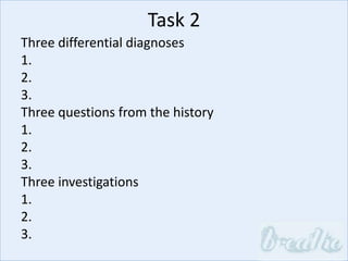 Task 2
Three differential diagnoses
1.
2.
3.
Three questions from the history
1.
2.
3.
Three investigations
1.
2.
3.
 
