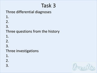 Task 3
Three differential diagnoses
1.
2.
3.
Three questions from the history
1.
2.
3.
Three investigations
1.
2.
3.
 