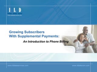 www.ildteleservices.com   www.ildtelecom.com ILD Teleservices Growing Subscribers  With Supplemental Payments: An Introduction to Phone Billing 