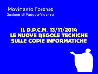 IL D.P.C.M. 13/11/2014
LE NUOVE REGOLE TECNICHE
SULLE COPIE INFORMATICHE
Movimento Forense
Sezione di Padova-Vicenza
 