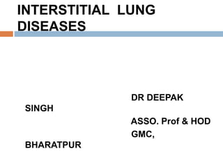 INTERSTITIAL LUNG
DISEASES
DR DEEPAK
SINGH
ASSO. Prof & HOD
GMC,
BHARATPUR
 
