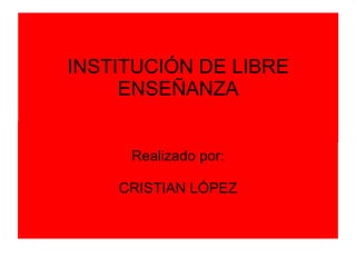 INSTITUCIÓN DE LIBRE
     ENSEÑANZA


     Realizado por:

    CRISTIAN LÓPEZ
 