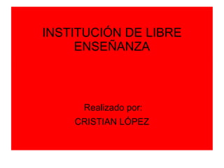 INSTITUCIÓN DE LIBRE
     ENSEÑANZA



     Realizado por:
    CRISTIAN LÓPEZ
 