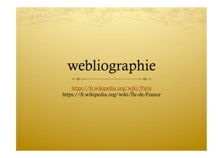 webliographie
https://fr.wikipedia.org/wiki/Paris
https://fr.wikipedia.org/wiki/Île-de-France
 