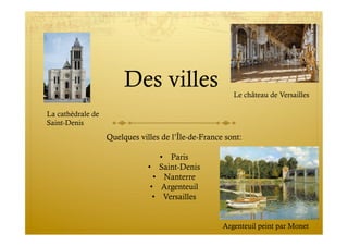 Des villes
Quelques villes de l’Île-de-France sont:
•  Paris
•  Saint-Denis
•  Nanterre
•  Argenteuil
•  Versailles
Argenteuil peint par Monet
La cathèdrale de
Saint-Denis
Le château de Versailles
 