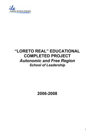 “LORETO REAL” EDUCATIONAL
   COMPLETED PROJECT
  Autonomic and Free Region
      School of Leadership




          2006-2008




                              1
 