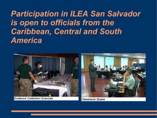 Participation in ILEA San Salvador is open to officials from the Caribbean, Central and South America 