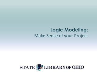 Logic Modeling:
Make Sense of your Project
 