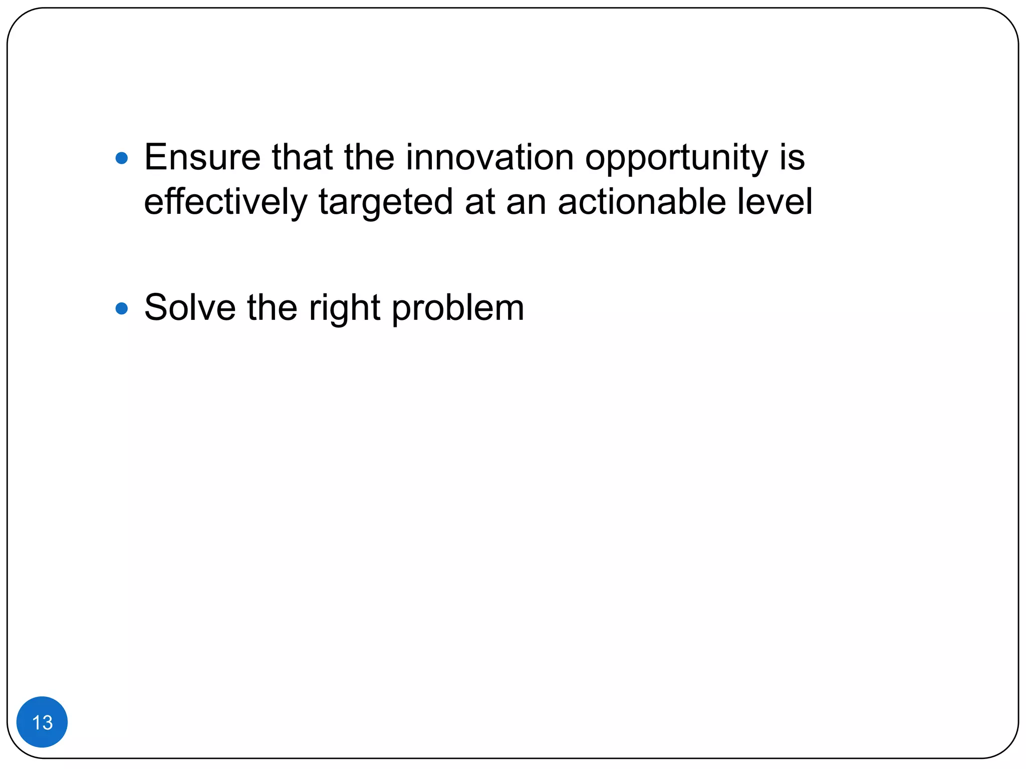  Ensure that the innovation opportunity is

effectively targeted at an actionable level
 Solve the right problem

13

 