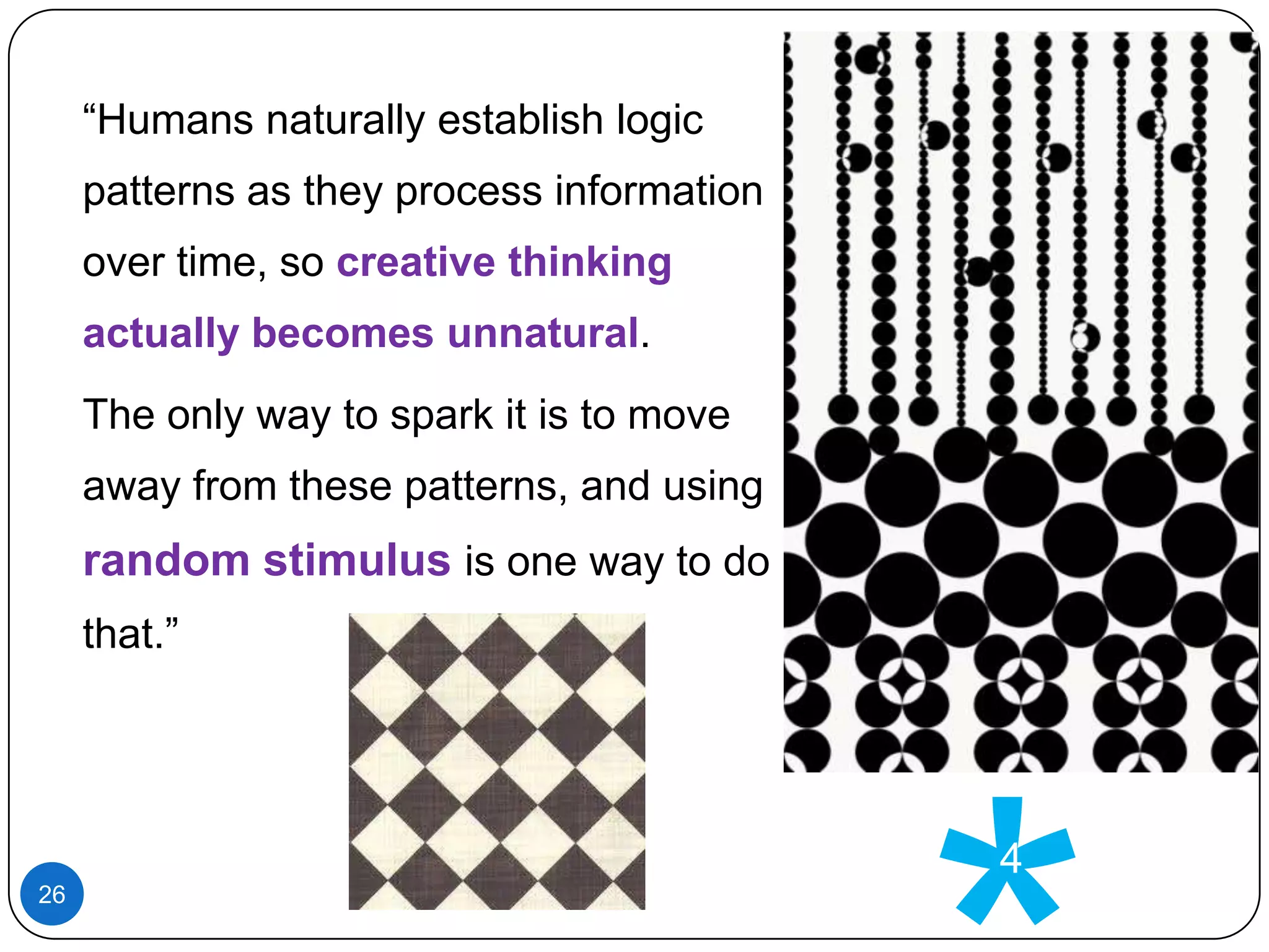 “Humans naturally establish logic
patterns as they process information
over time, so creative thinking

actually becomes unnatural.
The only way to spark it is to move
away from these patterns, and using

random stimulus is one way to do
that.”

4
26

 