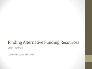 Finding Alternative Funding Resources
Brian Pichman
ILEAD USA June 18th 2013
 