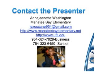 Annejeanette Washington
        Manatee Bay Elementary
       lexuscane954@gmail.com
http://www.manateebayelementary.net
            http://www.uftl.edu
         954-324-7029-Business
          754-323-6450- School
 