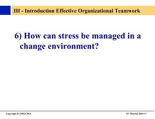 Copyright © AMGI 2014 	

31st March2 2014107	

III - Introduction Effective Organizational Teamwork	

6) How can stress be managed in a
change environment?	

 