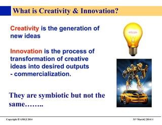 Copyright © AMGI 2014 	

31st March2 201416	

What is Creativity  Innovation?	

They are symbiotic but not the
same……..	

 