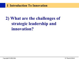 Copyright © AMGI 2014 	

31st March2 201440	

I Introduction To Innovation	

2) What are the challenges of
strategic leadership and
innovation?	

 