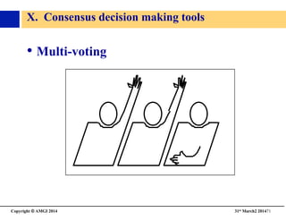 Copyright © AMGI 2014 	

31st March2 201471	

X. Consensus decision making tools	

• Multi-voting	

 