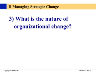 Copyright © AMGI 2014 	

31st March2 201474	

II Managing Strategic Change	

3) What is the nature of
organizational change?	

 