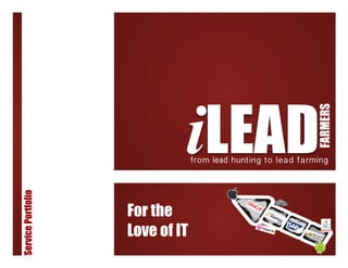 iLEAD

                                                               FARMERS
                                 from lead hunting to lead farming
Service Portfolio




                    For the
                    Love of IT
 