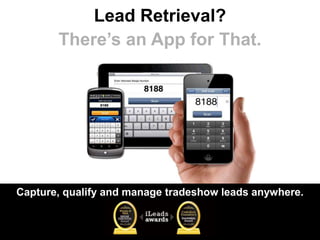 Lead Retrieval?
       There’s an App for That.




Capture, qualify and manage tradeshow leads anywhere.
 