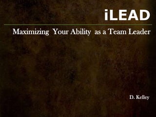 iLEAD
Maximizing Your Ability as a Team Leader




                                 D. Kelley
 
