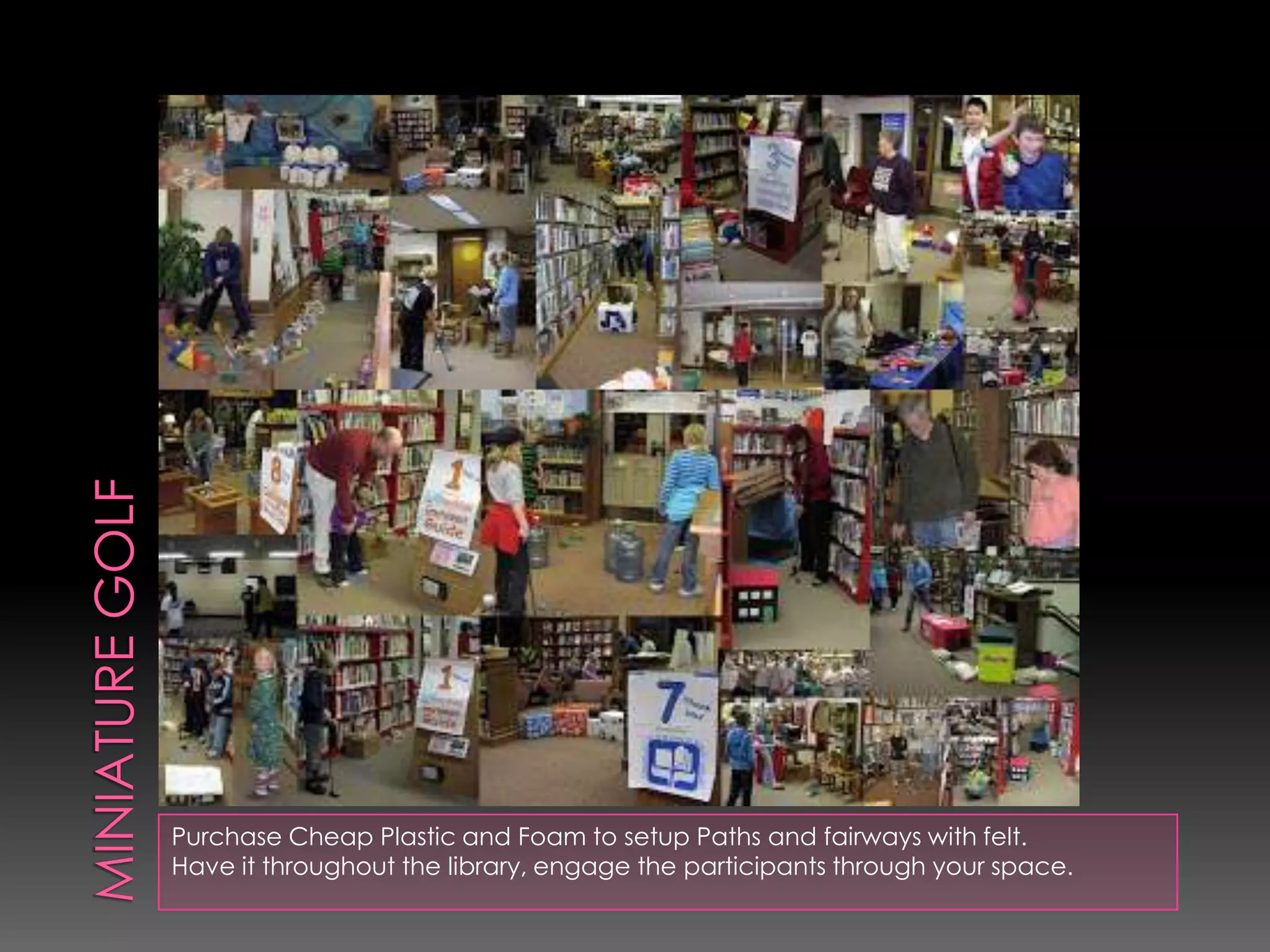 Purchase Cheap Plastic and Foam to setup Paths and fairways with felt.
Have it throughout the library, engage the participants through your space.
 