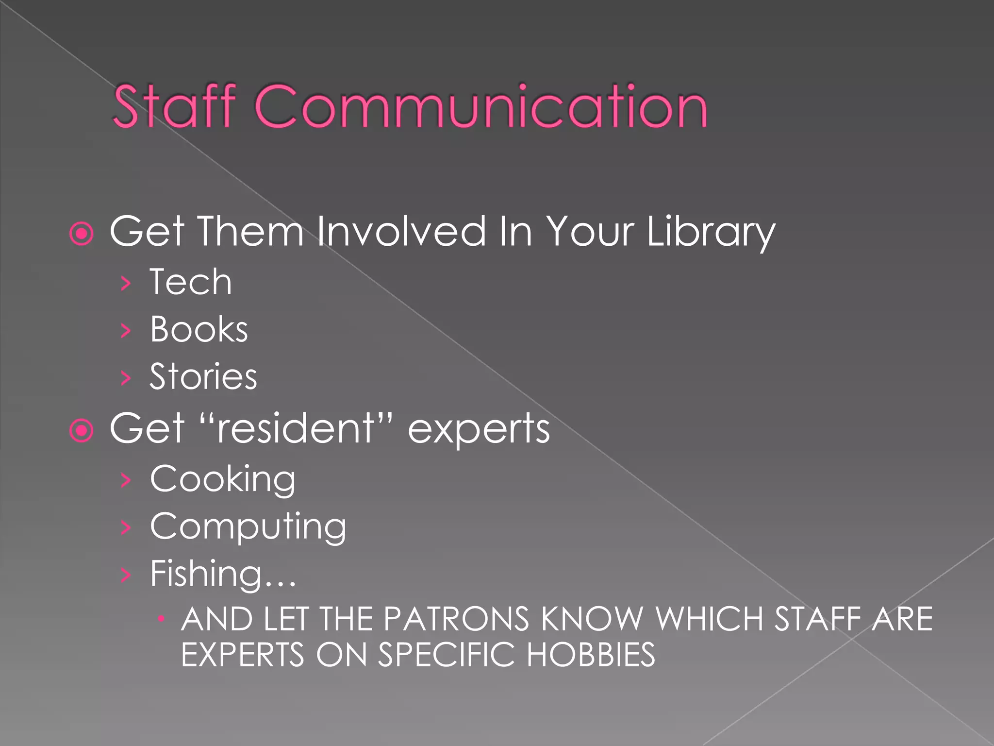    Get Them Involved In Your Library
    › Tech
    › Books
    › Stories
   Get “resident” experts
    › Cooking
    › Computing
    › Fishing…
       AND LET THE PATRONS KNOW WHICH STAFF ARE
        EXPERTS ON SPECIFIC HOBBIES
 