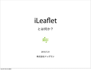 iLeaflet
                 とは何か？




                  2010.7.21

                株式会社ドッグラン




2010年7月21日水曜日
 