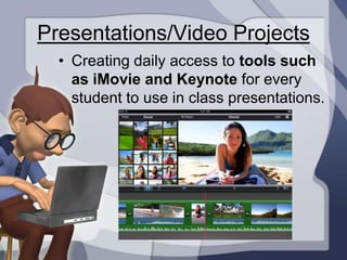 Presentations/Video Projects
  • Creating daily access to tools such
    as iMovie and Keynote for every
    student to use in class presentations.
 