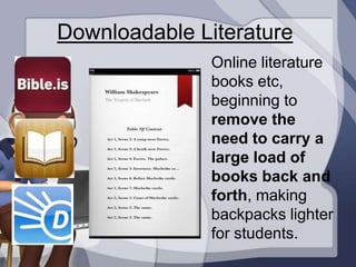 Downloadable Literature
               Online literature
               books etc,
               beginning to
               remove the
               need to carry a
               large load of
               books back and
               forth, making
               backpacks lighter
               for students.
 