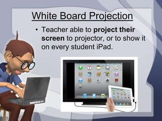 White Board Projection
• Teacher able to project their
  screen to projector, or to show it
  on every student iPad.
 