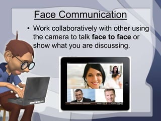 Face Communication
• Work collaboratively with other using
  the camera to talk face to face or
  show what you are discussing.
 