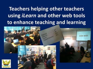 Teachers helping other teachers
using iLearn and other web tools
to enhance teaching and learning
 