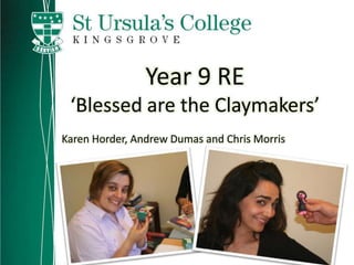 Year 9 RE
 ‘Blessed are the Claymakers’
Karen Horder, Andrew Dumas and Chris Morris
 