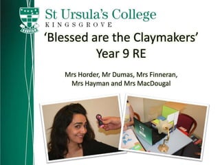 ‘Blessed are the Claymakers’ Year 9 RE Mrs Horder, Mr Dumas, Mrs Finneran,  MrsHayman and Mrs MacDougal 