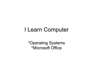 I Learn Computer *Operating Systems *Microsoft Office 