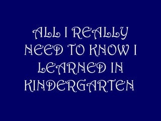 ALL I REALLY
NEED TO KNOW I
LEARNED IN
KINDERGARTEN
 